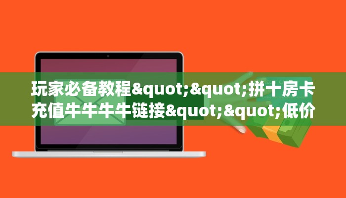 玩家必备教程""拼十房卡充值牛牛牛牛链接""低价获取"!’分享房卡给大家