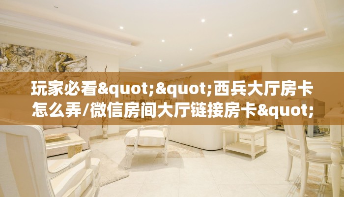玩家必看""西兵大厅房卡怎么弄/微信房间大厅链接房卡""哪里购买房卡，如何使用教程-知乎