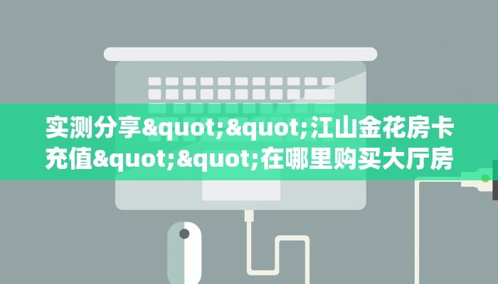 实测分享""江山金花房卡充值""在哪里购买大厅房卡"分享充值教程!!! 实测分享""江山金花房卡充值""在哪里购买大厅房卡"分享充值教程!!!