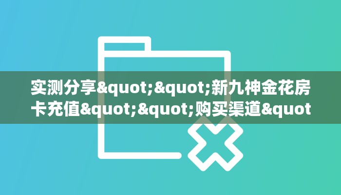 实测分享""新九神金花房卡充值""购买渠道"分享房卡给大家