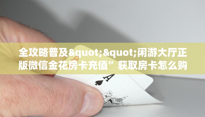 全攻略普及""闲游大厅正版微信金花房卡充值”获取房卡怎么购买教程