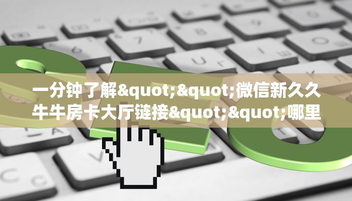 一分钟了解""微信新久久牛牛房卡大厅链接""哪里弄房卡怎么充值才优惠？？