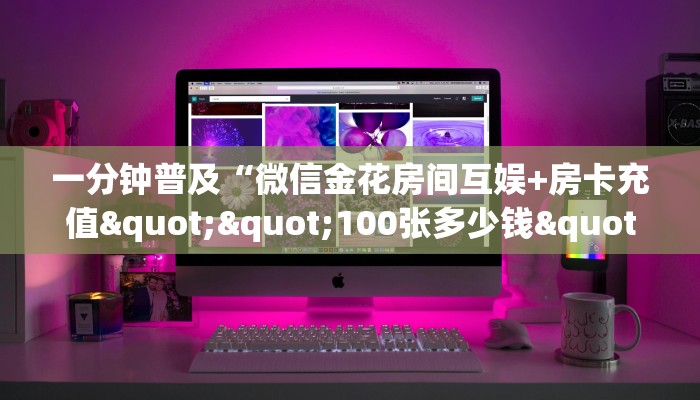 一分钟了解""微信金花房间链接/新神皇大厅房卡哪里弄""购买渠道"分享房卡给大家