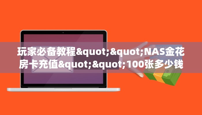 玩家必备教程""NAS金花房卡充值""100张多少钱"房卡充值教程