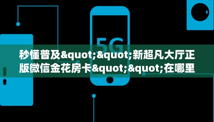 秒懂普及""新超凡大厅正版微信金花房卡""在哪里可以拿到链接，充房卡