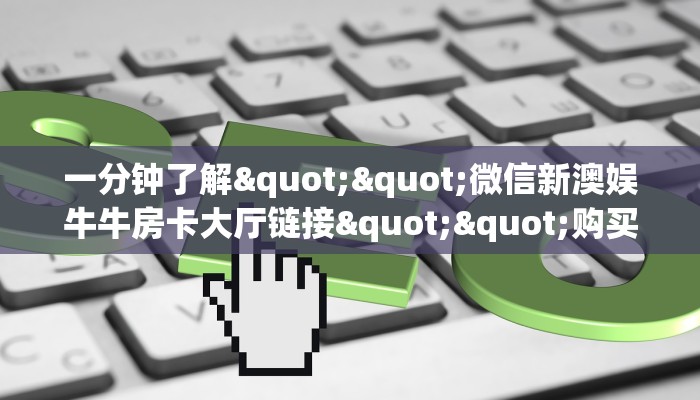 一分钟了解""微信新澳娱牛牛房卡大厅链接""购买渠道！房卡充值详细教程