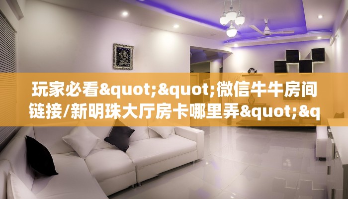 玩家必看""微信牛牛房间链接/新明珠大厅房卡哪里弄""怎么买房卡‘房卡充值教程