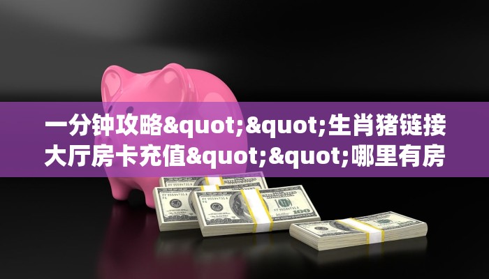 一分钟攻略""生肖猪链接大厅房卡充值""哪里有房卡！怎么充值