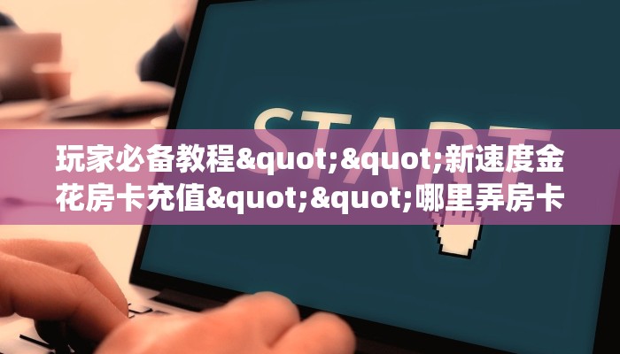 玩家必备教程""新速度金花房卡充值""哪里弄房卡怎么充值才优惠？？