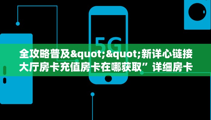 全攻略普及""新详心链接大厅房卡充值房卡在哪获取”详细房卡怎么购买教程