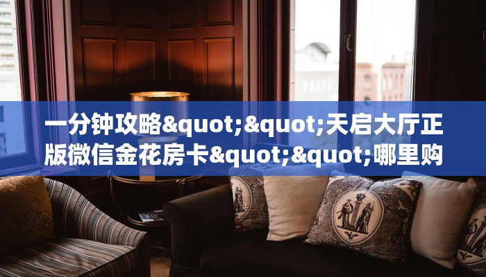一分钟攻略""天启大厅正版微信金花房卡""哪里购买房卡，如何使用教程-知乎