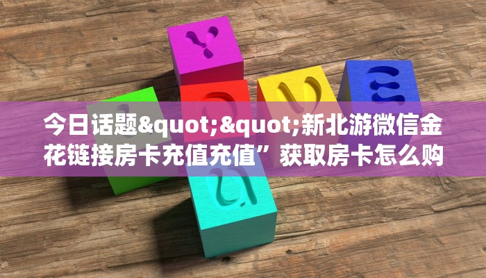 今日话题""新北游微信金花链接房卡充值充值”获取房卡怎么购买教程