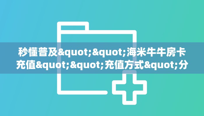 秒懂普及""海米牛牛房卡充值""充值方式"分享房卡给大家
