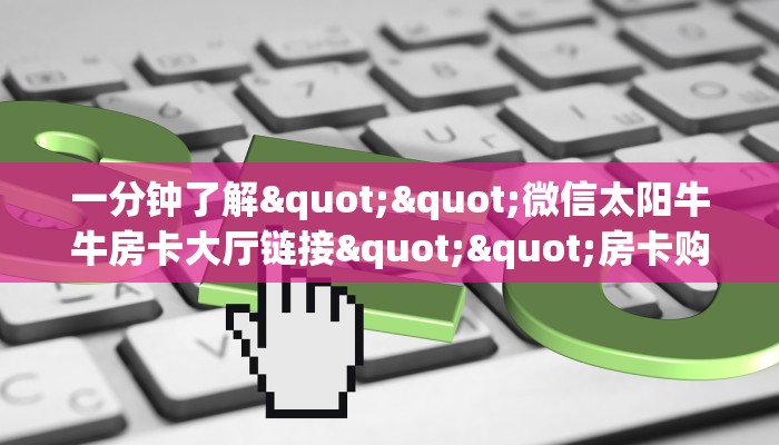 一分钟了解""微信太阳牛牛房卡大厅链接""房卡购买方法”获取教程房卡使用方式 一分钟了解""微信太阳牛牛房卡大厅链接""房卡购买方法”获取教程房卡使用方式