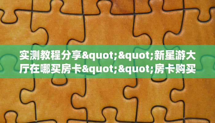 实测教程分享""新星游大厅在哪买房卡""房卡购买方法”获取教程房卡使用方式