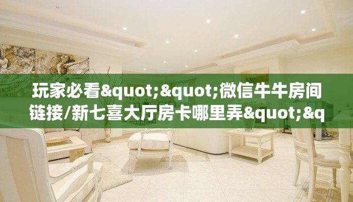 玩家必看""微信牛牛房间链接/新七喜大厅房卡哪里弄""在哪里购买大厅房卡"分享充值教程!!! 玩家必看""微信牛牛房间链接/新七喜大厅房卡哪里弄""在哪里购买大厅房卡"分享充值教程!!!