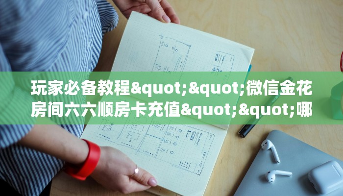玩家必备教程""微信金花房间六六顺房卡充值""哪里有房卡！怎么充值