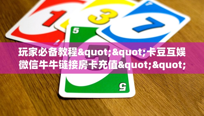 玩家必备教程""卡豆互娱微信牛牛链接房卡充值""在哪里获取房卡充值教程? 玩家必备教程""卡豆互娱微信牛牛链接房卡充值""在哪里获取房卡充值教程?