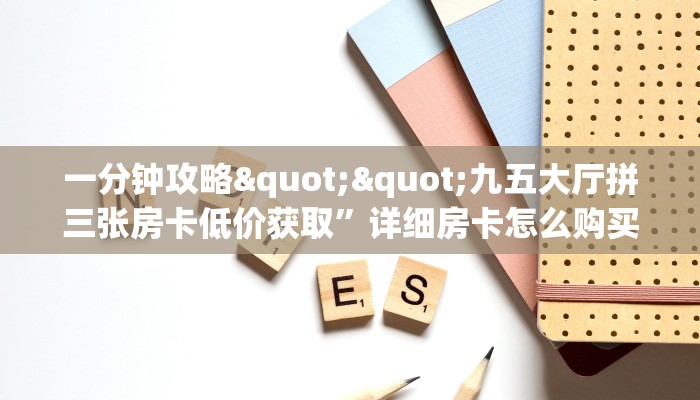 一分钟攻略""九五大厅拼三张房卡低价获取”详细房卡怎么购买方式 一分钟攻略""九五大厅拼三张房卡低价获取”详细房卡怎么购买方式