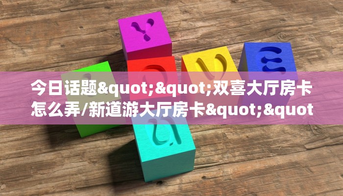 今日话题""双喜大厅房卡怎么弄/新道游大厅房卡""房卡充值购买”详细房卡教程