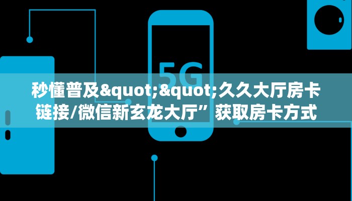 秒懂普及""久久大厅房卡链接/微信新玄龙大厅”获取房卡方式 秒懂普及""久久大厅房卡链接/微信新玄龙大厅”获取房卡方式
