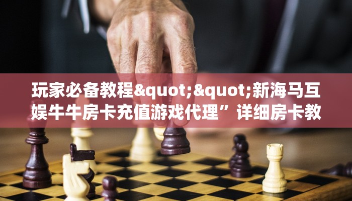 玩家必备教程""新海马互娱牛牛房卡充值游戏代理”详细房卡教程-知乎