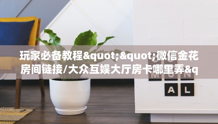 玩家必备教程""微信金花房间链接/大众互娱大厅房卡哪里弄""哪里购买房卡，如何使用教程-知乎