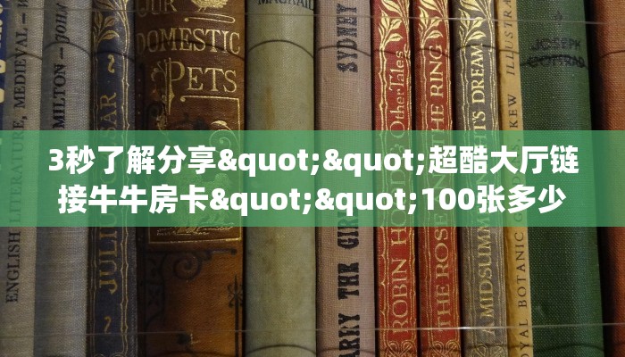 3秒了解分享""超酷大厅链接牛牛房卡""100张多少钱"房卡充值教程 3秒了解分享""超酷大厅链接牛牛房卡""100张多少钱"房卡充值教程