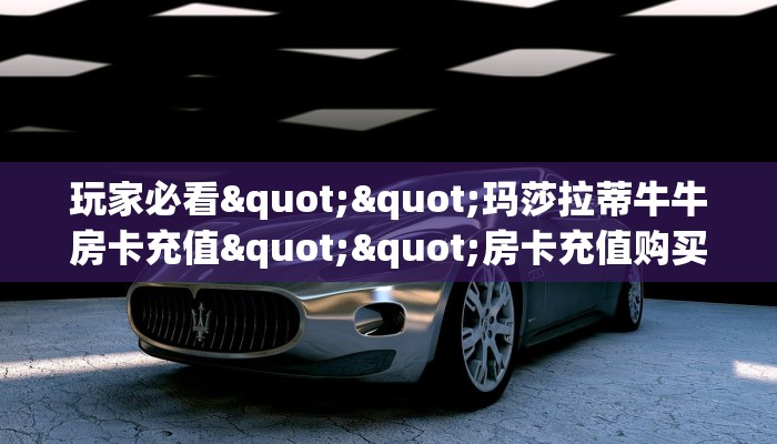 玩家必看""玛莎拉蒂牛牛房卡充值""房卡充值购买”详细房卡教程