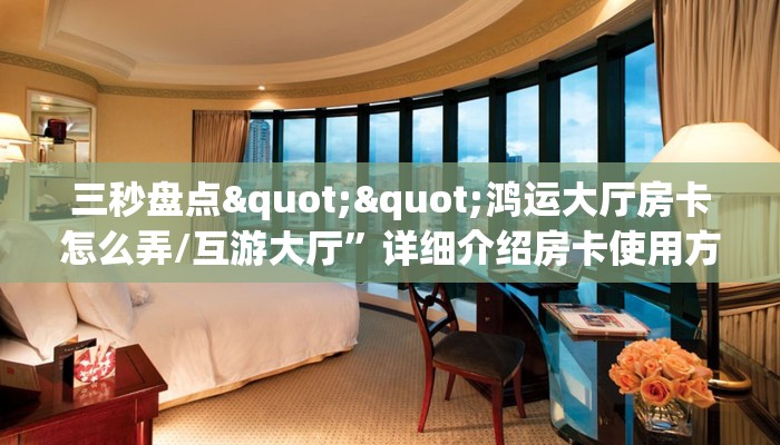 三秒盘点""鸿运大厅房卡怎么弄/互游大厅”详细介绍房卡使用方式 三秒盘点""鸿运大厅房卡怎么弄/互游大厅”详细介绍房卡使用方式