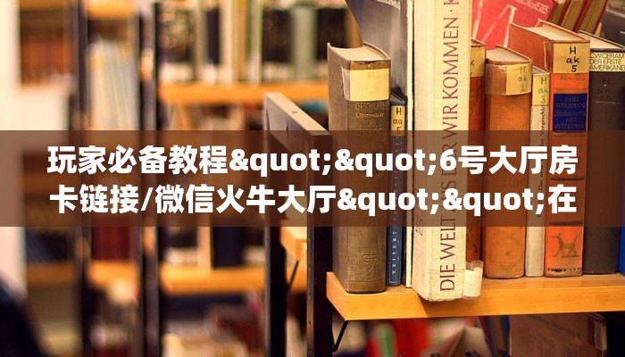 玩家必备教程""6号大厅房卡链接/微信火牛大厅""在哪里购买大厅房卡"分享充值教程!!! 玩家必备教程""6号大厅房卡链接/微信火牛大厅""在哪里购买大厅房卡"分享充值教程!!!