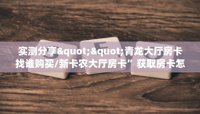 实测分享""青龙大厅房卡找谁购买/新卡农大厅房卡”获取房卡怎么购买教程