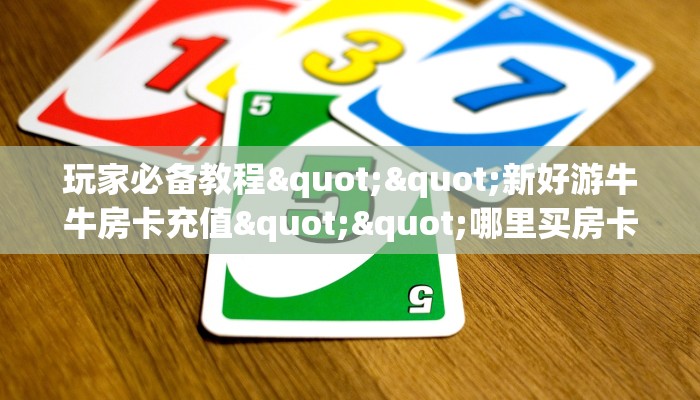 玩家必备教程""新好游牛牛房卡充值""哪里买房卡"获取链接多少? 玩家必备教程""新好游牛牛房卡充值""哪里买房卡"获取链接多少?