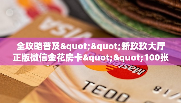 全攻略普及""新玖玖大厅正版微信金花房卡""100张多少钱"房卡充值教程