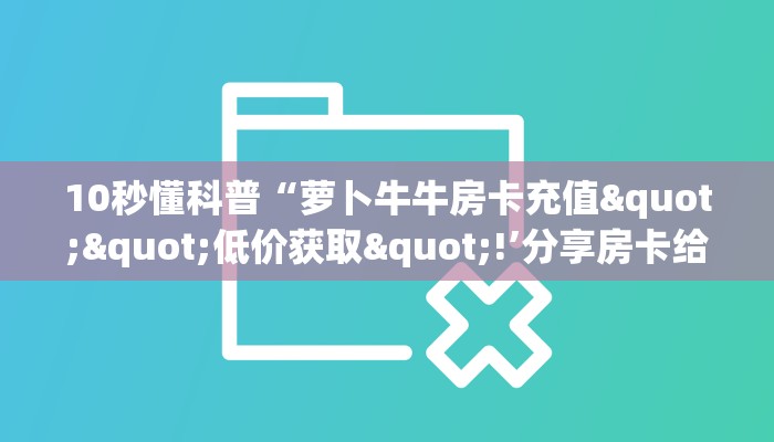 10秒懂科普“萝卜牛牛房卡充值""低价获取"!’分享房卡给大家
