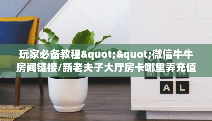 玩家必备教程""微信牛牛房间链接/新老夫子大厅房卡哪里弄充值”获取房卡怎么购买教程
