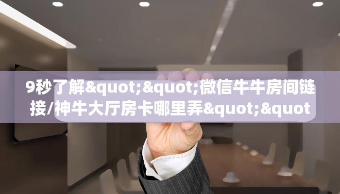 9秒了解""微信牛牛房间链接/神牛大厅房卡哪里弄""在哪里充值/房卡100张多少钱 9秒了解""微信牛牛房间链接/神牛大厅房卡哪里弄""在哪里充值/房卡100张多少钱