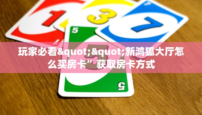 玩家必看""新鸿狐大厅怎么买房卡”获取房卡方式