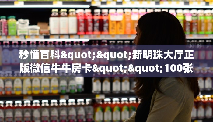秒懂百科""新明珠大厅正版微信牛牛房卡""100张多少钱"房卡充值教程