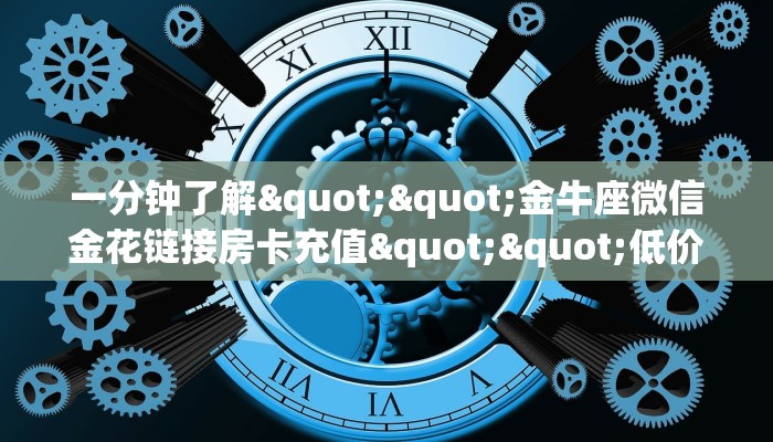 一分钟了解""金牛座微信金花链接房卡充值""低价获取"!’分享房卡给大家