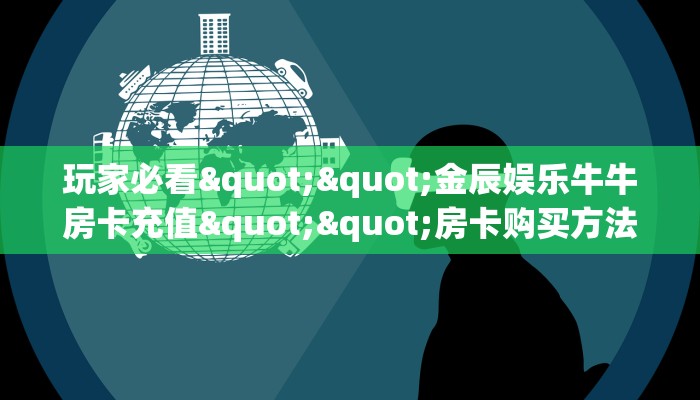 玩家必看""金辰娱乐牛牛房卡充值""房卡购买方法”获取教程房卡使用方式