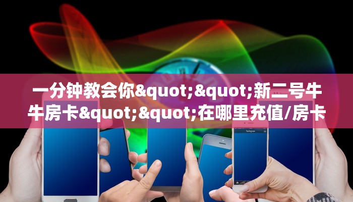 一分钟攻略""微信蛮族金花房卡大厅链接""哪里弄房卡怎么充值才优惠？？