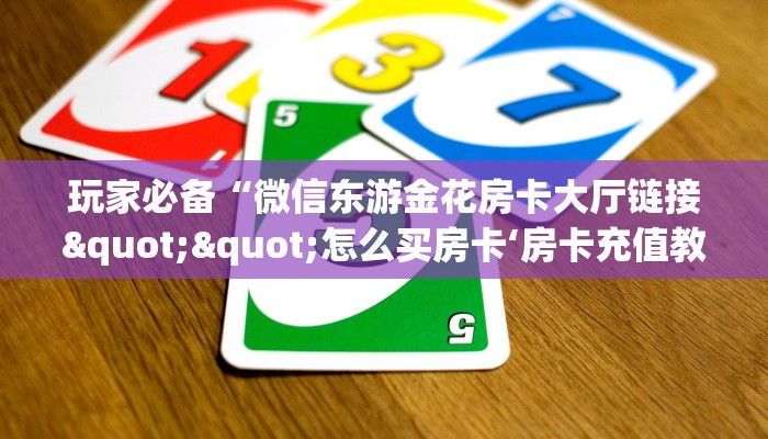 玩家必备“微信东游金花房卡大厅链接""怎么买房卡‘房卡充值教程