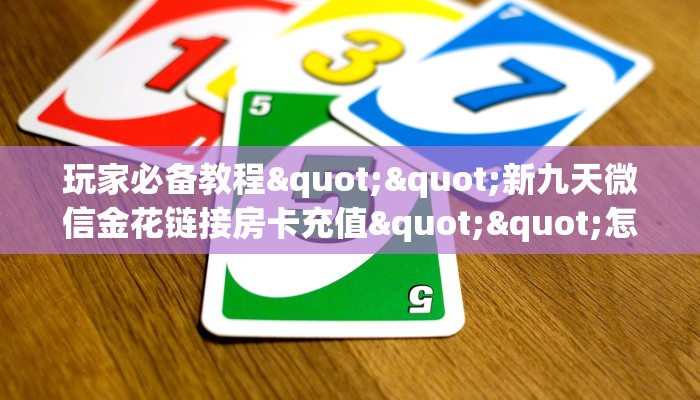 玩家必备教程""新九天微信金花链接房卡充值""怎么买房卡‘房卡充值教程