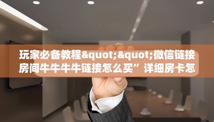 玩家必备教程""微信链接房间牛牛牛牛链接怎么买”详细房卡怎么购买教程