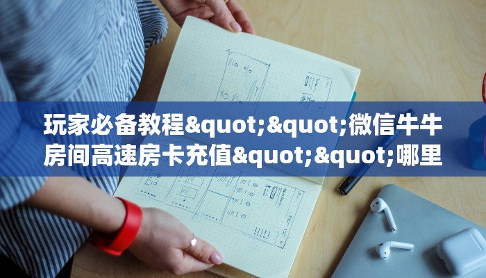 玩家必备教程""微信牛牛房间高速房卡充值""哪里有房卡！怎么充值