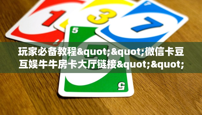玩家必备教程""微信卡豆互娱牛牛房卡大厅链接""低价获取"!’分享房卡给大家