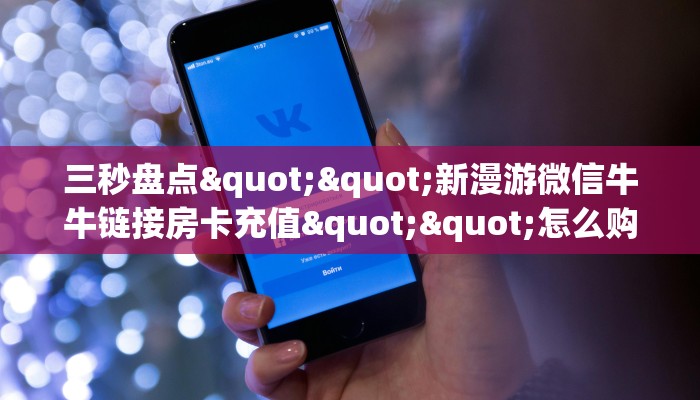 玩家必备教程""蛮族大厅正版微信牛牛房卡房卡在哪获取”详细房卡怎么购买教程