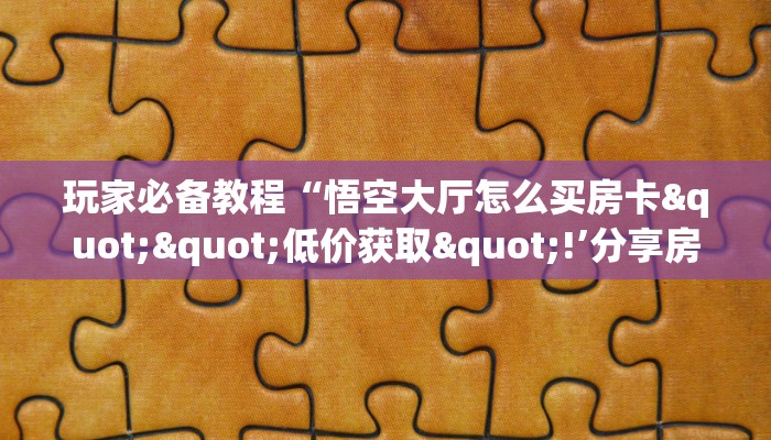 玩家必备教程“悟空大厅怎么买房卡""低价获取"!’分享房卡给大家