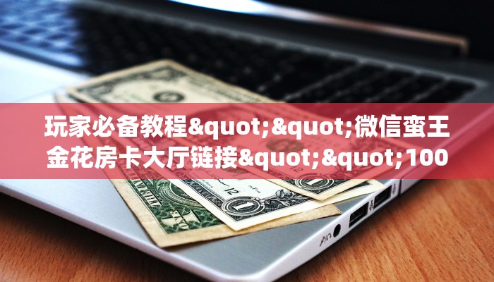 玩家必备教程""微信蛮王金花房卡大厅链接""100张多少钱"房卡充值教程